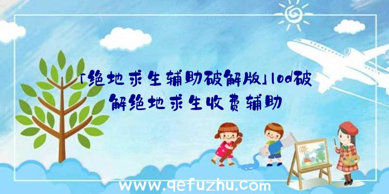 「绝地求生辅助破解版」|od破解绝地求生收费辅助